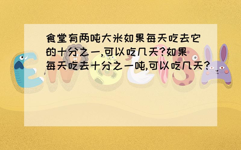 食堂有两吨大米如果每天吃去它的十分之一,可以吃几天?如果每天吃去十分之一吨,可以吃几天?