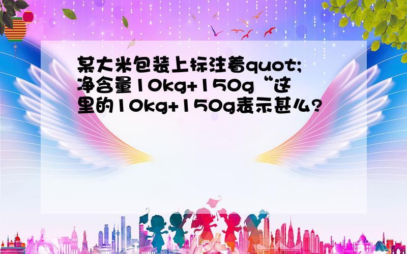 某大米包装上标注着quot;净含量10kg+150g“这里的10kg+150g表示甚么?