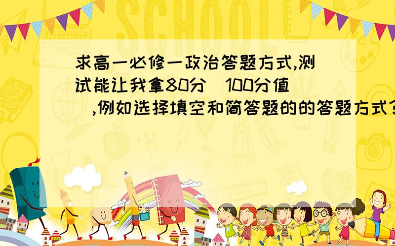 求高一必修一政治答题方式,测试能让我拿80分（100分值）,例如选择填空和简答题的的答题方式?老师进.