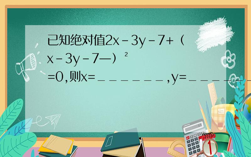 已知绝对值2x-3y-7+（x-3y-7—）²=0,则x=______,y=_______.