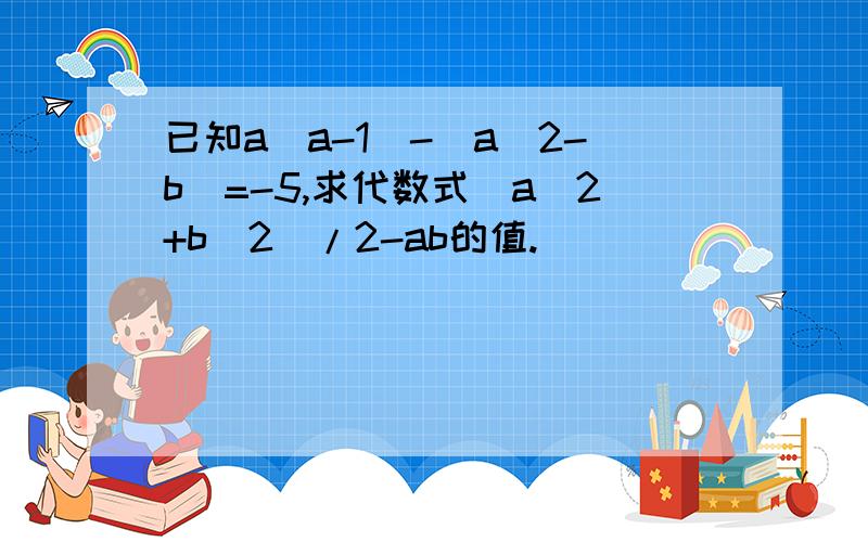 已知a(a-1)-(a^2-b)=-5,求代数式(a^2+b^2)/2-ab的值.