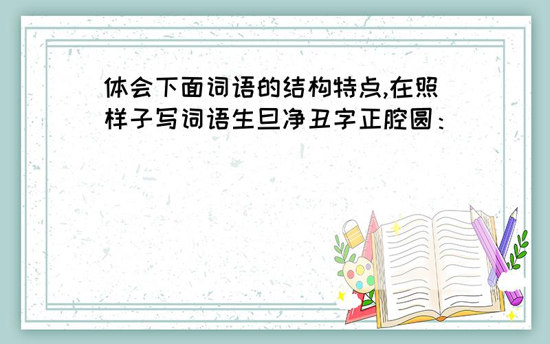 体会下面词语的结构特点,在照样子写词语生旦净丑字正腔圆：