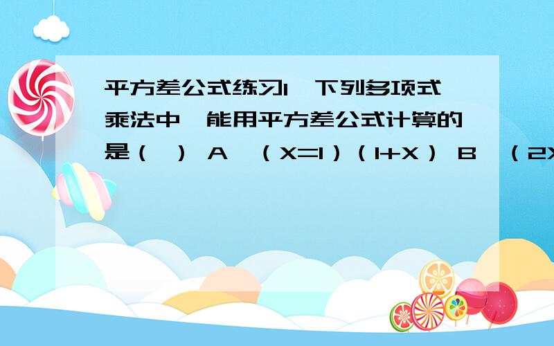 平方差公式练习1、下列多项式乘法中,能用平方差公式计算的是（ ） A、（X=1）（1+X） B、（2X-5）（2X+5） C、（-a+b）（a-b） C、 （x-y）（x+y） 2、运用平方差公式进行计算 1）(3x+4）（3x-4） 2)