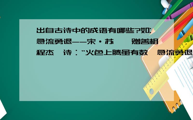 出自古诗中的成语有哪些?如:急流勇退--宋·苏轼《赠善相程杰》诗：“火色上腾虽有数,急流勇退岂无人.” 谁能够更多提供一些,完整地注明出处.谢谢了.