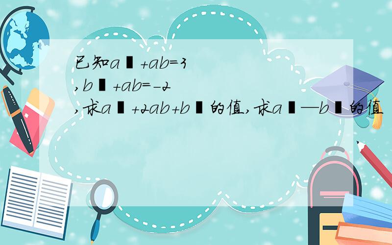 已知a²+ab=3,b²+ab=-2,求a²+2ab+b²的值,求a²—b²的值