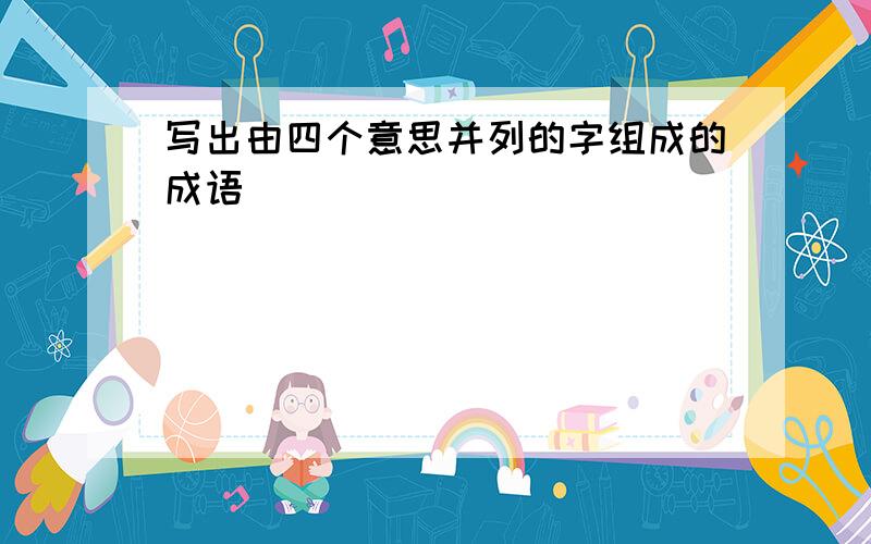 写出由四个意思并列的字组成的成语