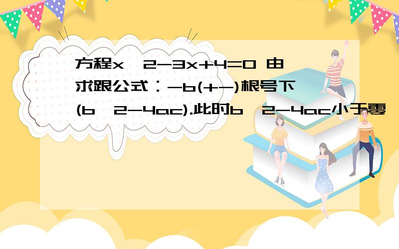 方程x^2-3x+4=0 由求跟公式：-b(+-)根号下(b^2-4ac).此时b^2-4ac小于零,但如果计算的话,它是在根号...方程x^2-3x+4=0 由求跟公式：-b(+-)根号下(b^2-4ac).此时b^2-4ac小于零,但如果计算的话,它是在根号下的,