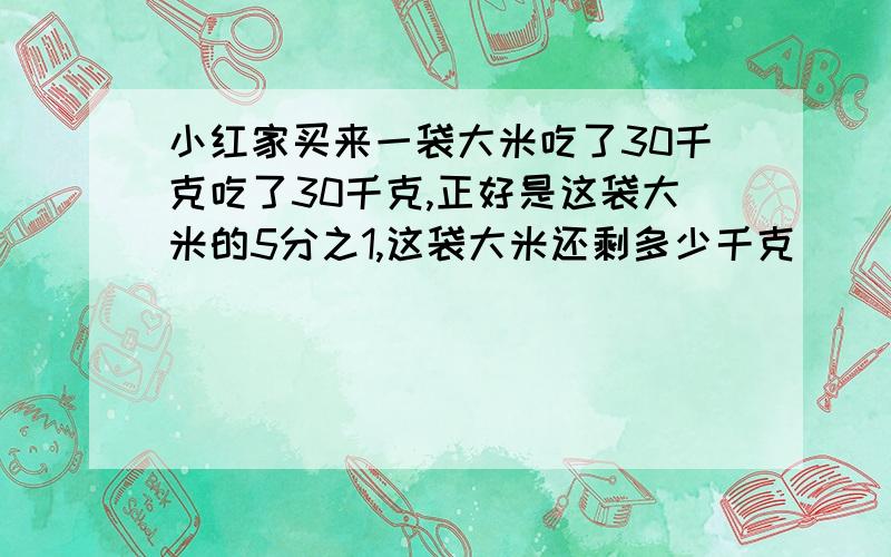 小红家买来一袋大米吃了30千克吃了30千克,正好是这袋大米的5分之1,这袋大米还剩多少千克