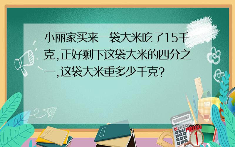 小丽家买来一袋大米吃了15千克,正好剩下这袋大米的四分之一,这袋大米重多少千克?