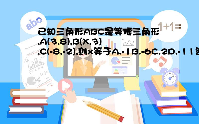 已知三角形ABC是等腰三角形,A(3,8),B(X,3),C(-8,-2),则x等于A.-1B.-6C.2D.-11答案是D但是我认为D并不完整,应该有3个点,你们觉得呢