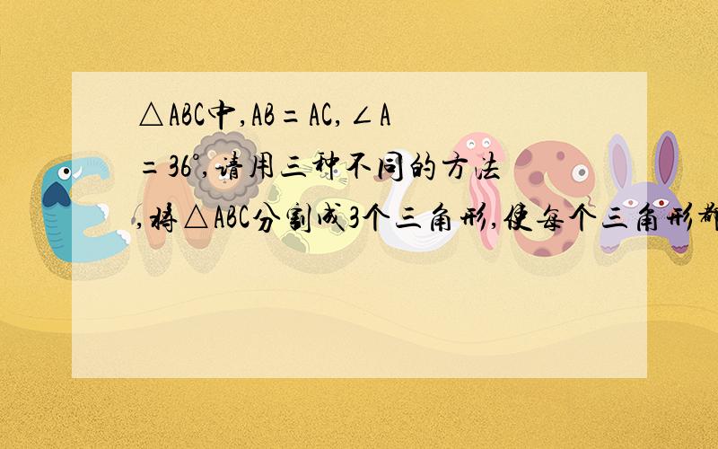 △ABC中,AB=AC,∠A=36°,请用三种不同的方法,将△ABC分割成3个三角形,使每个三角形都是等腰三角形3种方法我照你说的画,好像不对······