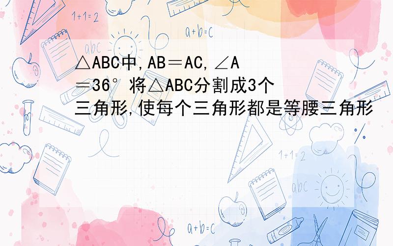 △ABC中,AB＝AC,∠A＝36°将△ABC分割成3个三角形,使每个三角形都是等腰三角形