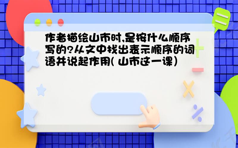 作者描绘山市时,是按什么顺序写的?从文中找出表示顺序的词语并说起作用( 山市这一课）