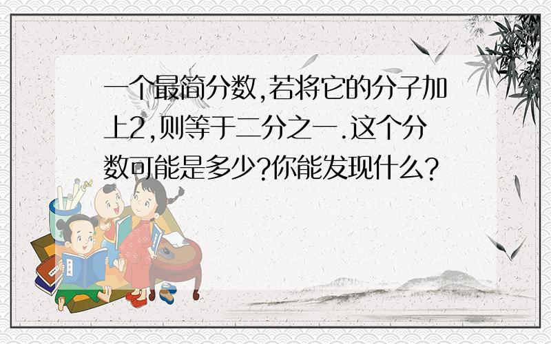 一个最简分数,若将它的分子加上2,则等于二分之一.这个分数可能是多少?你能发现什么?