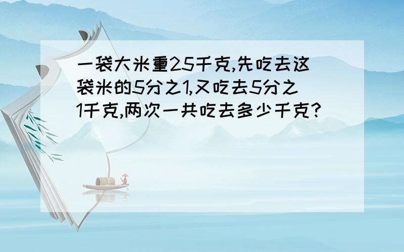 一袋大米重25千克,先吃去这袋米的5分之1,又吃去5分之1千克,两次一共吃去多少千克?