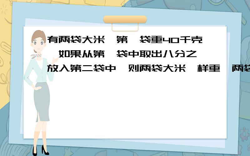 有两袋大米,第一袋重40千克,如果从第一袋中取出八分之一放入第二袋中,则两袋大米一样重,两袋大米共重多少