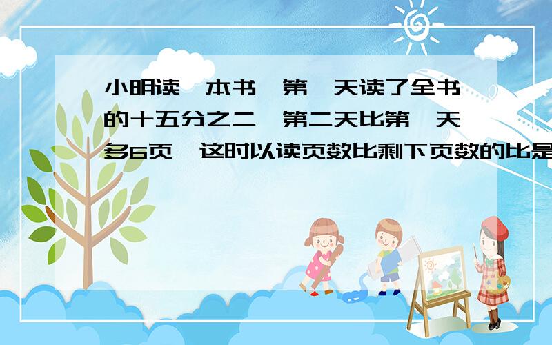 小明读一本书,第一天读了全书的十五分之二,第二天比第一天多6页,这时以读页数比剩下页数的比是5：6,还要看几页?