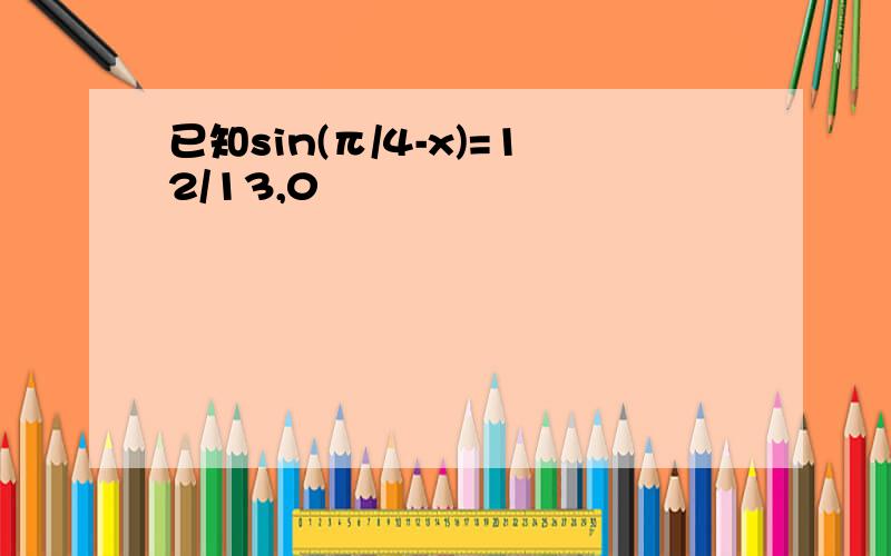 已知sin(π/4-x)=12/13,0