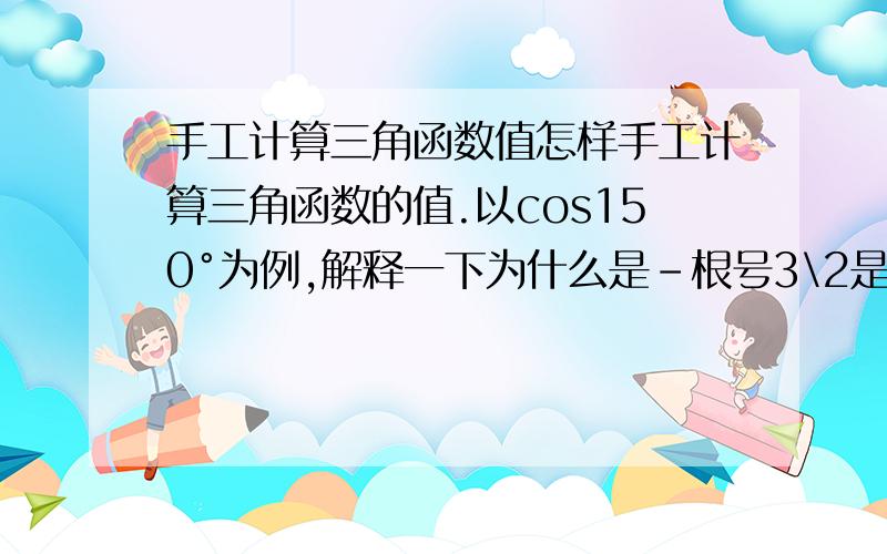 手工计算三角函数值怎样手工计算三角函数的值.以cos150°为例,解释一下为什么是-根号3\2是-根号2\3