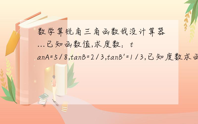 数学算锐角三角函数我没计算器...已知函数值,求度数：tanA=5/8,tanB=2/3,tanB'=1/3,已知度数求函数值sinC=43度,sinC'=45.54度,tanD=43度,tanD=45.54度cosC=43度，cosC'=45.54度