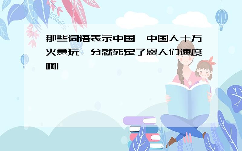 那些词语表示中国、中国人十万火急玩一分就死定了恩人们速度啊!