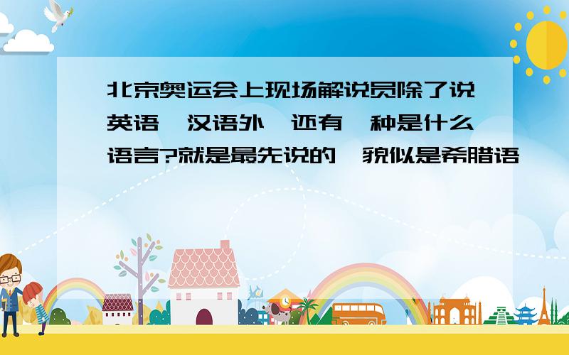 北京奥运会上现场解说员除了说英语、汉语外,还有一种是什么语言?就是最先说的,貌似是希腊语……