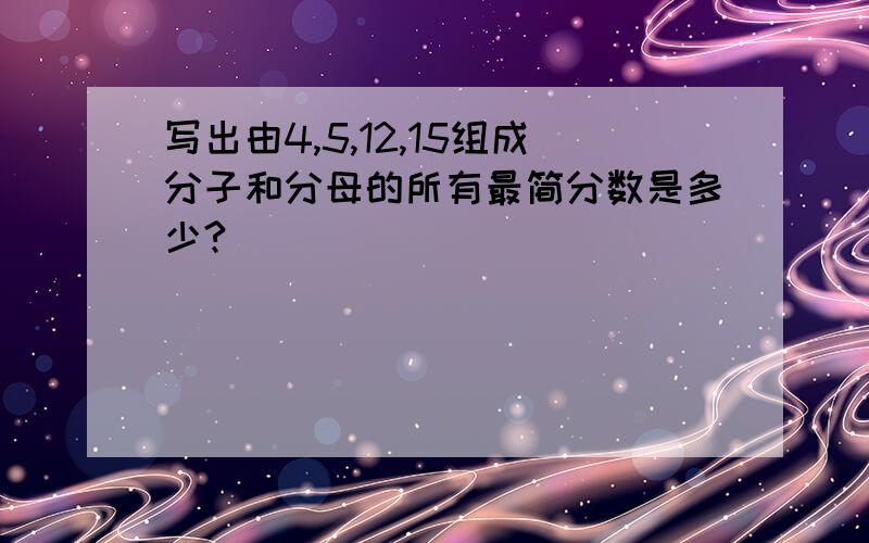 写出由4,5,12,15组成分子和分母的所有最简分数是多少?