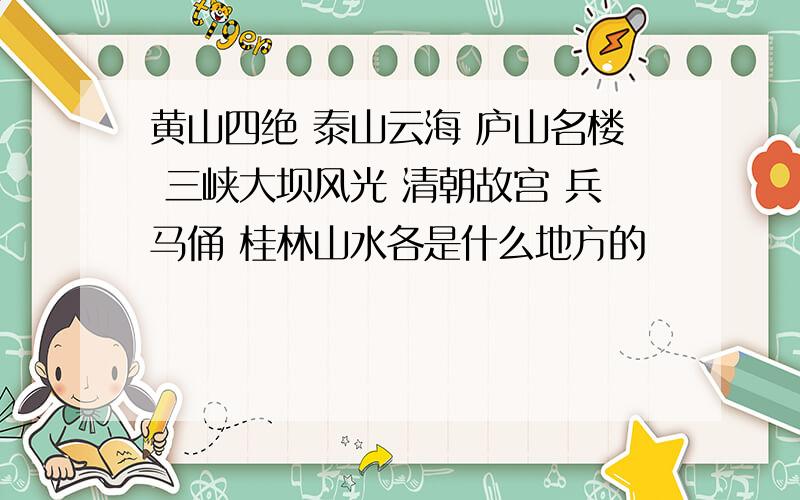 黄山四绝 泰山云海 庐山名楼 三峡大坝风光 清朝故宫 兵马俑 桂林山水各是什么地方的