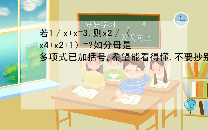 若1／x+x=3,则x2／（x4+x2+1）=?如分母是多项式已加括号,希望能看得懂.不要抄别人的,他们的我看过了,写的不清楚.为避免歧义,请在多项式分式的分母上打上括号,