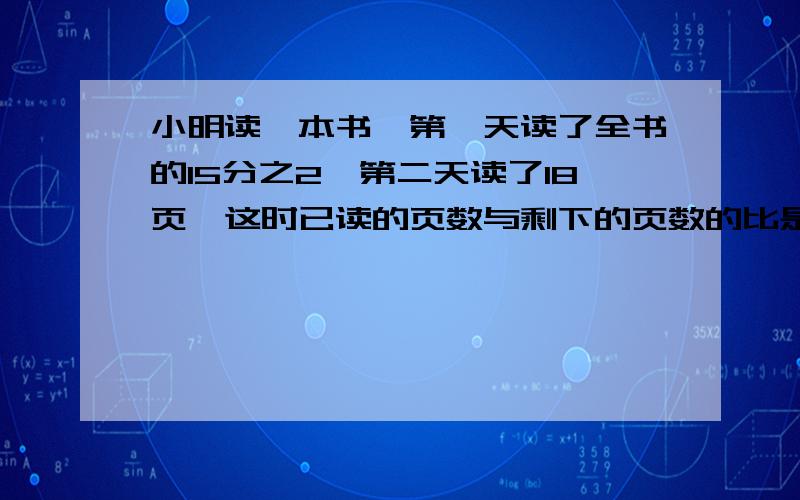 小明读一本书,第一天读了全书的15分之2,第二天读了18页,这时已读的页数与剩下的页数的比是3：7为什么两天读了3/10