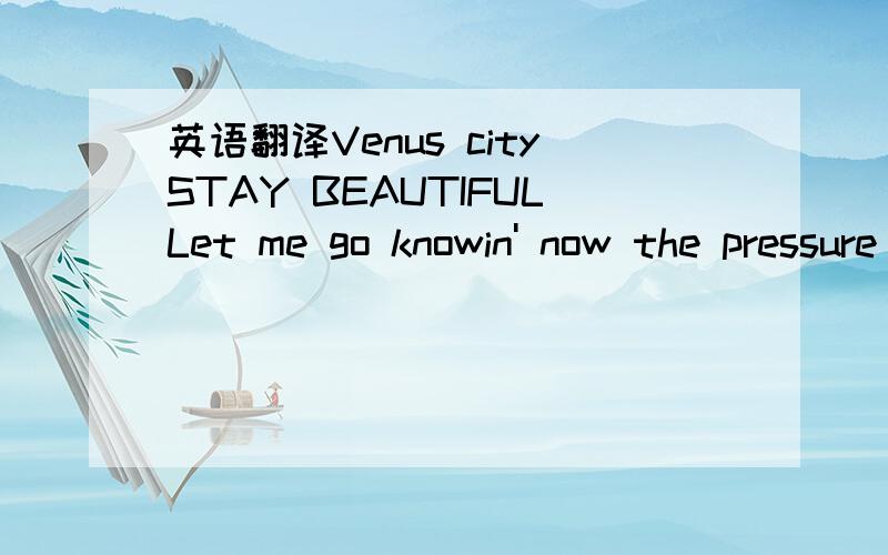 英语翻译Venus citySTAY BEAUTIFULLet me go knowin' now the pressure is onHEART HEART MUST BE SO STRONG SO TOUGH TOUGH TOUGH共4个 歌词里的内容 翻得有文采的优先采用 ^^