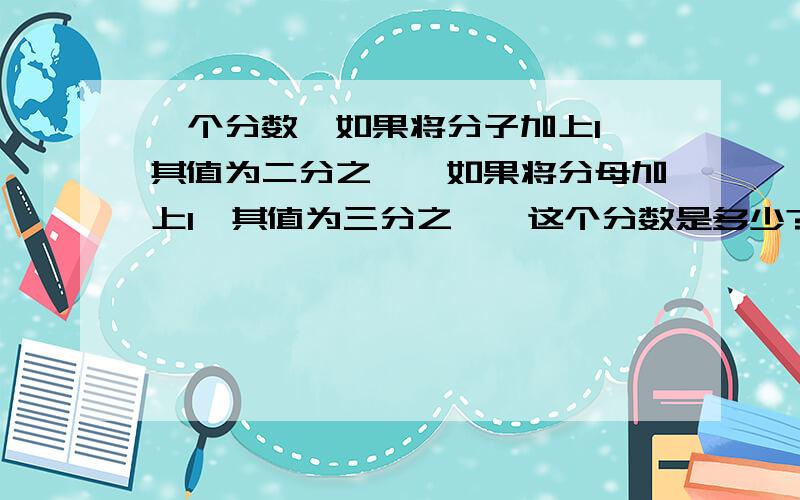 一个分数,如果将分子加上1,其值为二分之一,如果将分母加上1,其值为三分之一,这个分数是多少?