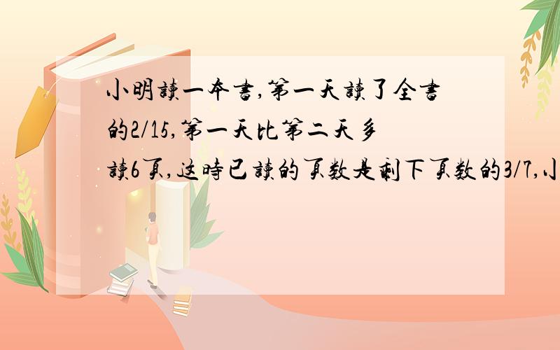 小明读一本书,第一天读了全书的2/15,第一天比第二天多读6页,这时已读的页数是剩下页数的3/7,小明再读少页就能将全书读完?要计算过程和结果 快