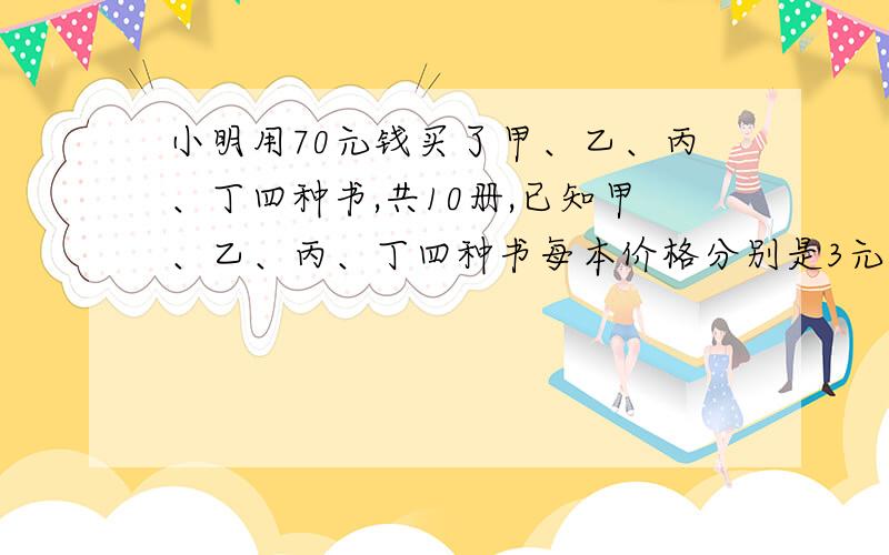 小明用70元钱买了甲、乙、丙、丁四种书,共10册,已知甲、乙、丙、丁四种书每本价格分别是3元、5元、7元、11元,且每种书至少买1本,共有多少种不同的购买方法?