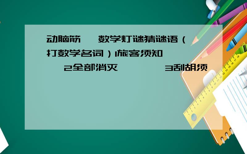 动脑筋   数学灯谜猜谜语（打数学名词）1旅客须知      2全部消灭        3刮胡须           4货真价实5财政赤字