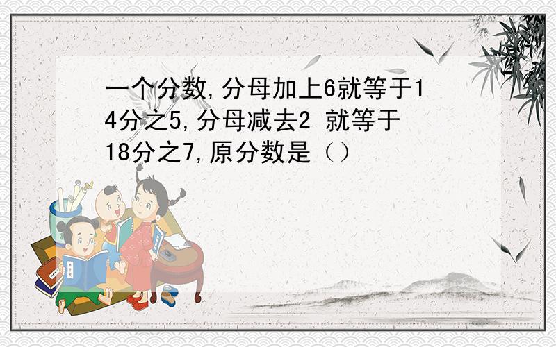 一个分数,分母加上6就等于14分之5,分母减去2 就等于18分之7,原分数是（）