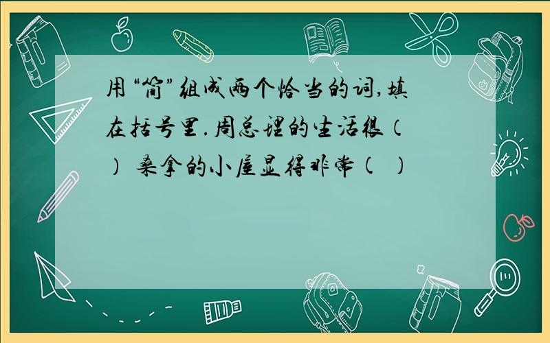 用“简”组成两个恰当的词,填在括号里.周总理的生活很（ ） 桑拿的小屋显得非常( )