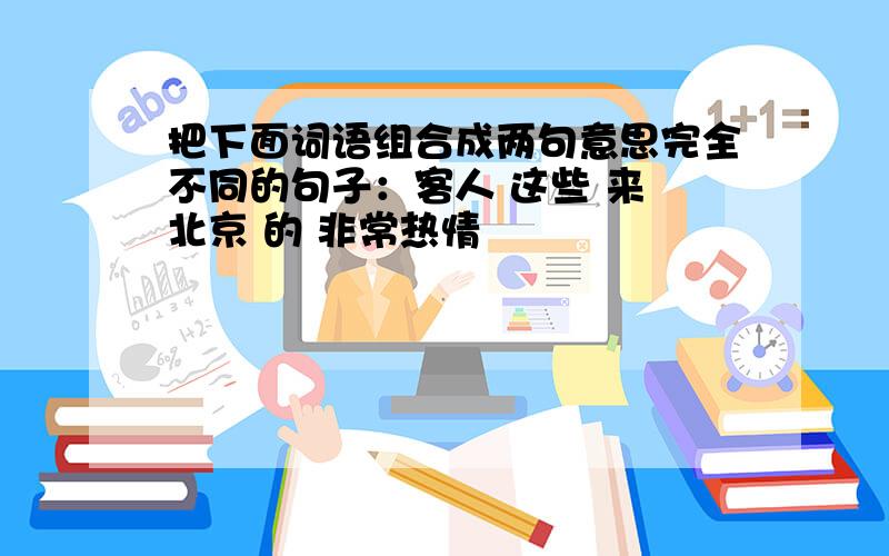 把下面词语组合成两句意思完全不同的句子：客人 这些 来 北京 的 非常热情