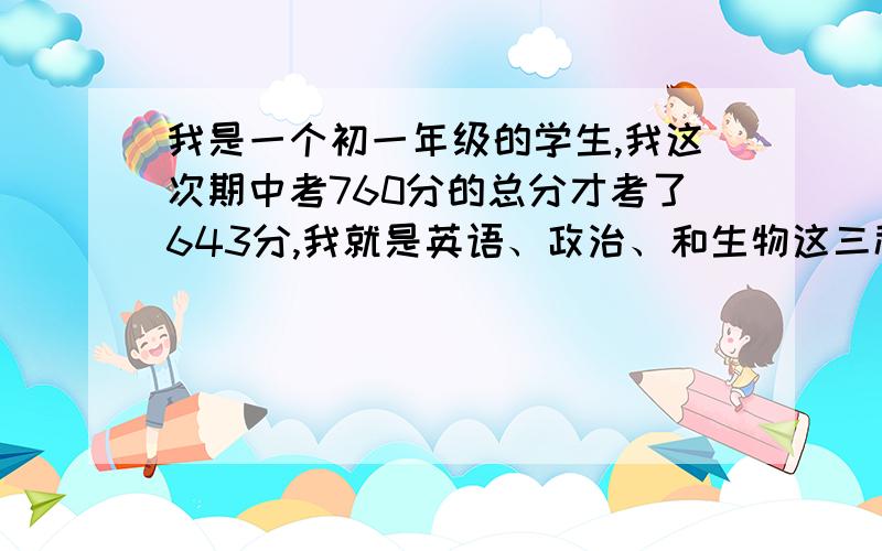 我是一个初一年级的学生,我这次期中考760分的总分才考了643分,我就是英语、政治、和生物这三科差一点班主任告诉我说数学英语是最重要的两科,不过我数学考了113分,我想问一下对于我这种