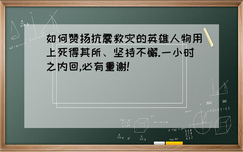 如何赞扬抗震救灾的英雄人物用上死得其所、坚持不懈.一小时之内回,必有重谢!