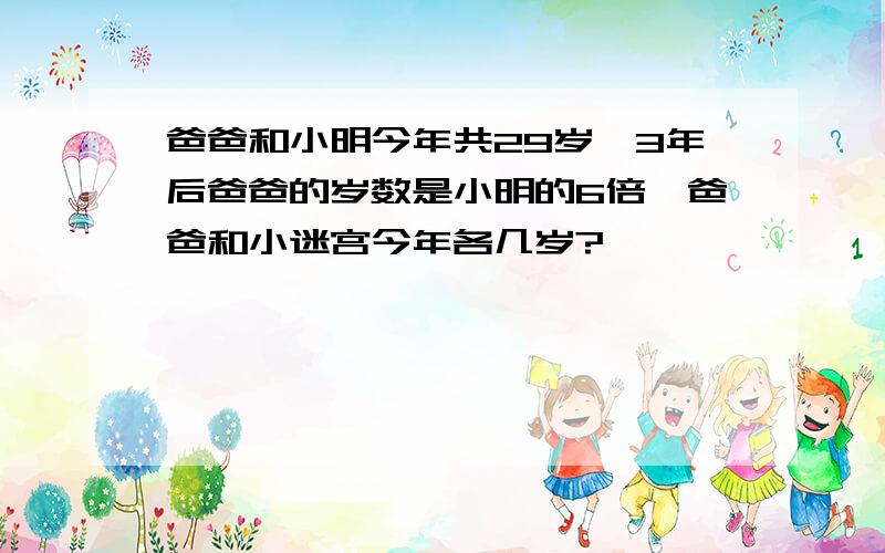 爸爸和小明今年共29岁,3年后爸爸的岁数是小明的6倍,爸爸和小迷宫今年各几岁?