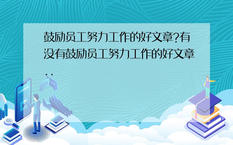 鼓励员工努力工作的好文章?有没有鼓励员工努力工作的好文章..