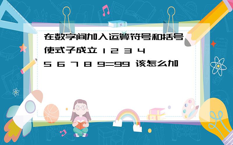 在数字间加入运算符号和括号,使式子成立 1 2 3 4 5 6 7 8 9=99 该怎么加