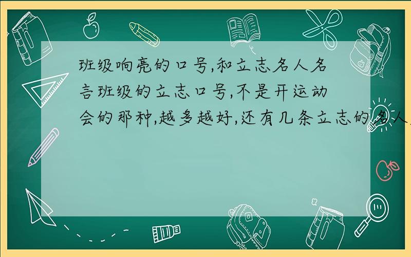 班级响亮的口号,和立志名人名言班级的立志口号,不是开运动会的那种,越多越好,还有几条立志的名人名言!