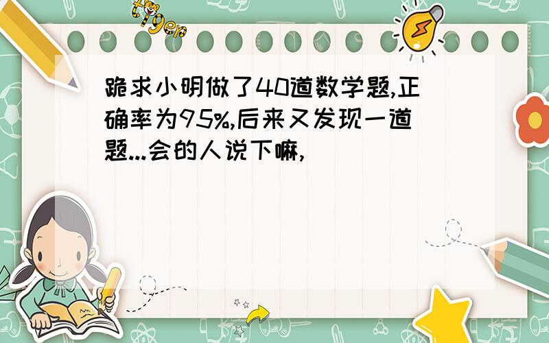 跪求小明做了40道数学题,正确率为95%,后来又发现一道题...会的人说下嘛,