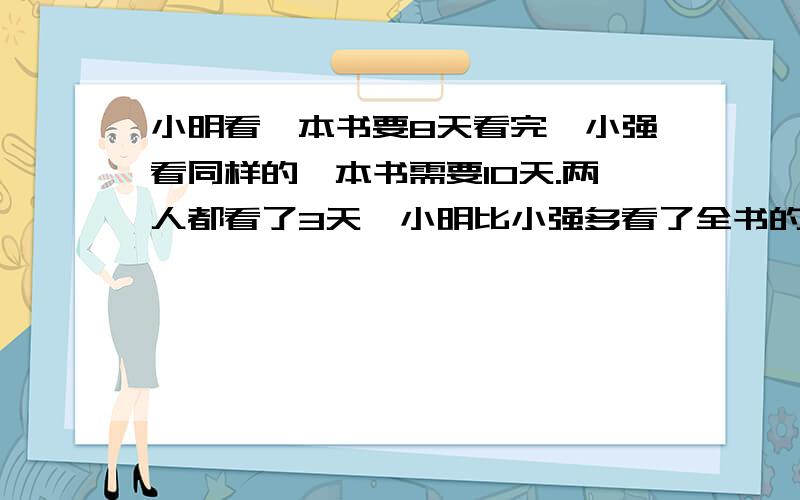 小明看一本书要8天看完,小强看同样的一本书需要10天.两人都看了3天,小明比小强多看了全书的几分之几?