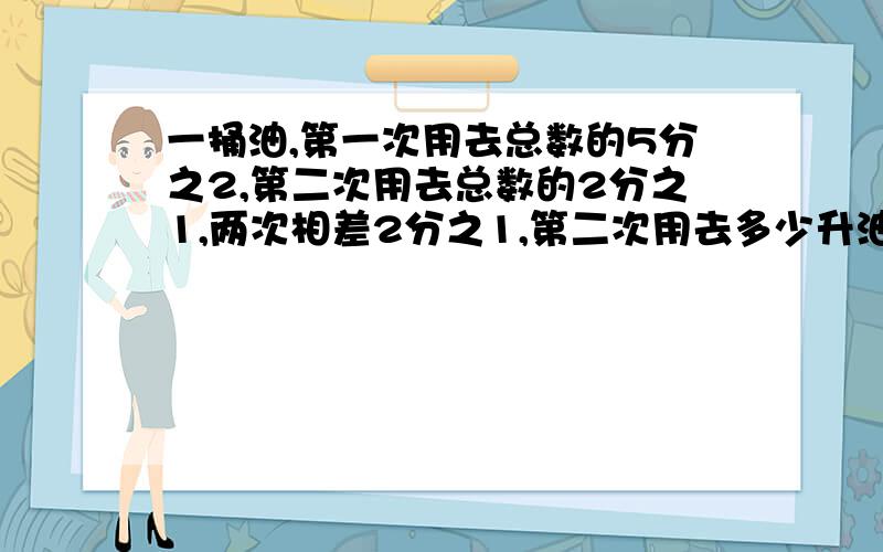 一捅油,第一次用去总数的5分之2,第二次用去总数的2分之1,两次相差2分之1,第二次用去多少升油?