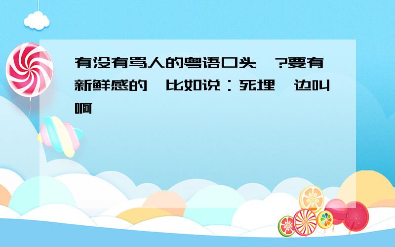 有没有骂人的粤语口头禅?要有新鲜感的,比如说：死埋一边叫啊