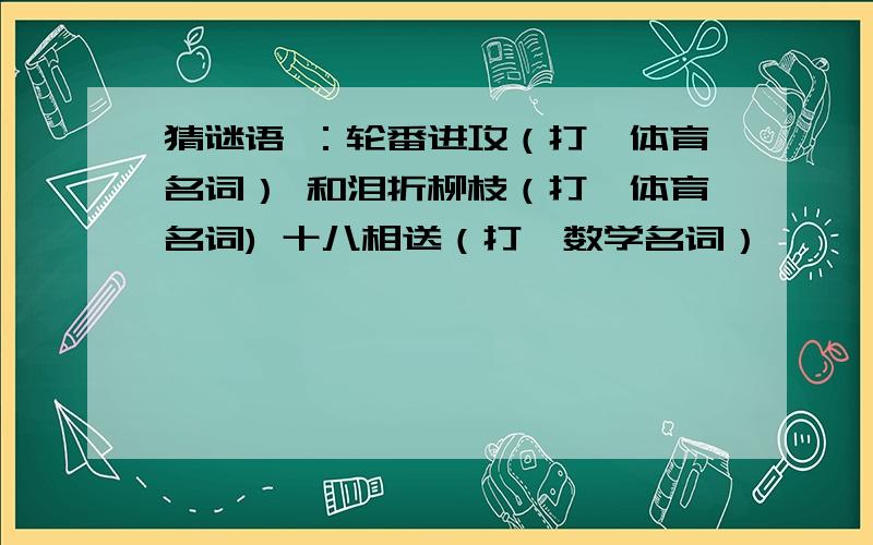 猜谜语 ：轮番进攻（打一体育名词） 和泪折柳枝（打一体育名词) 十八相送（打一数学名词）