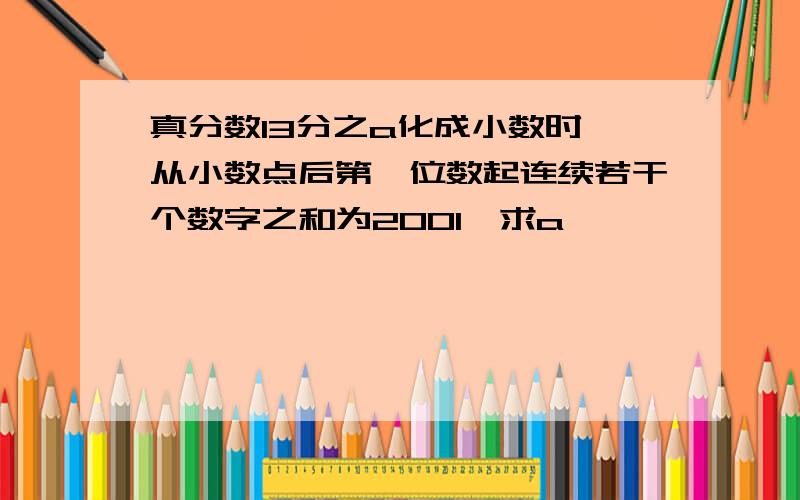 真分数13分之a化成小数时,从小数点后第一位数起连续若干个数字之和为2001,求a